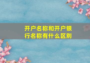 开户名称和开户银行名称有什么区别