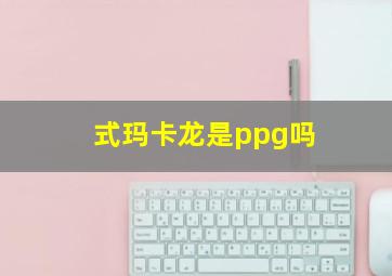 式玛卡龙是ppg吗