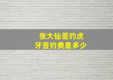 张大仙签约虎牙签约费是多少