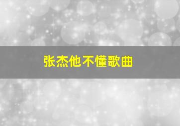 张杰他不懂歌曲