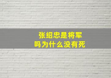 张绍忠是将军吗为什么没有死