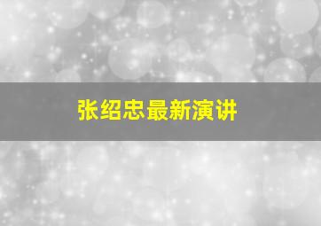 张绍忠最新演讲