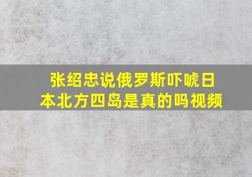 张绍忠说俄罗斯吓唬日本北方四岛是真的吗视频