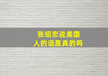 张绍忠说美国人的话是真的吗