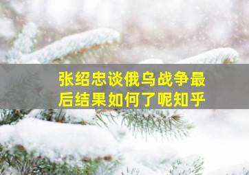 张绍忠谈俄乌战争最后结果如何了呢知乎