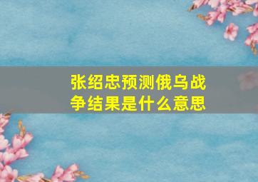 张绍忠预测俄乌战争结果是什么意思