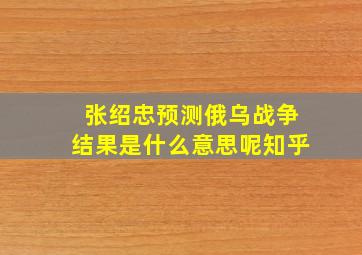 张绍忠预测俄乌战争结果是什么意思呢知乎