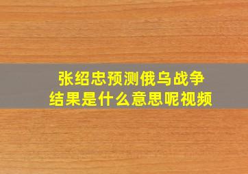 张绍忠预测俄乌战争结果是什么意思呢视频