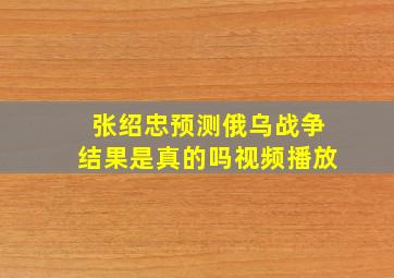 张绍忠预测俄乌战争结果是真的吗视频播放