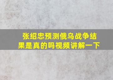 张绍忠预测俄乌战争结果是真的吗视频讲解一下