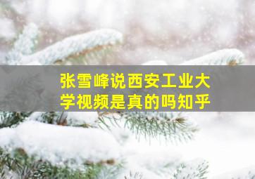 张雪峰说西安工业大学视频是真的吗知乎