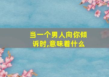 当一个男人向你倾诉时,意味着什么