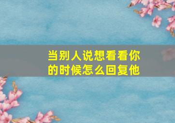 当别人说想看看你的时候怎么回复他