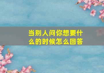 当别人问你想要什么的时候怎么回答