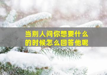 当别人问你想要什么的时候怎么回答他呢