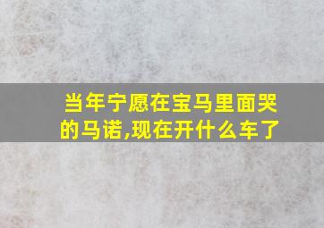 当年宁愿在宝马里面哭的马诺,现在开什么车了