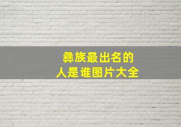 彝族最出名的人是谁图片大全