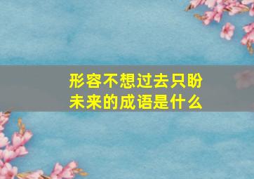 形容不想过去只盼未来的成语是什么