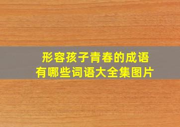 形容孩子青春的成语有哪些词语大全集图片