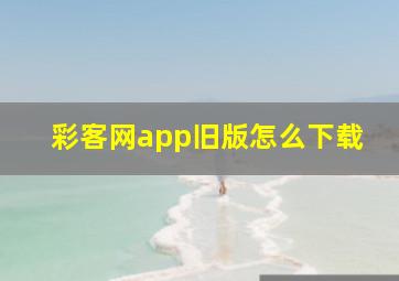 彩客网app旧版怎么下载