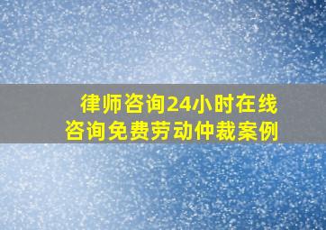 律师咨询24小时在线咨询免费劳动仲裁案例