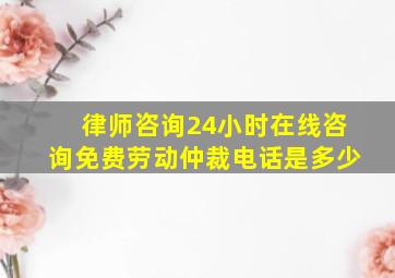 律师咨询24小时在线咨询免费劳动仲裁电话是多少