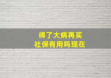 得了大病再买社保有用吗现在