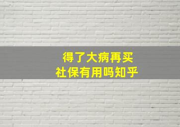 得了大病再买社保有用吗知乎