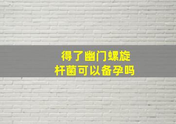 得了幽门螺旋杆菌可以备孕吗