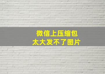 微信上压缩包太大发不了图片