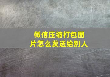 微信压缩打包图片怎么发送给别人