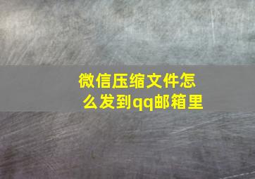 微信压缩文件怎么发到qq邮箱里