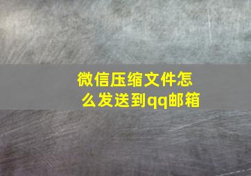 微信压缩文件怎么发送到qq邮箱