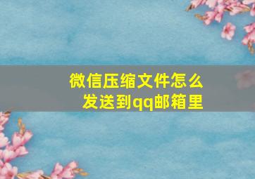 微信压缩文件怎么发送到qq邮箱里