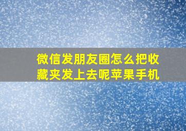 微信发朋友圈怎么把收藏夹发上去呢苹果手机