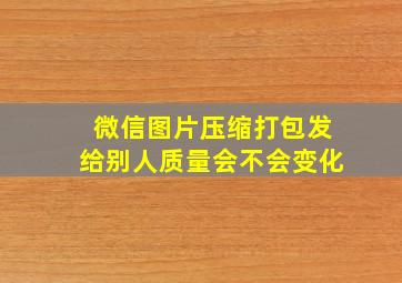 微信图片压缩打包发给别人质量会不会变化