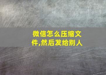 微信怎么压缩文件,然后发给别人