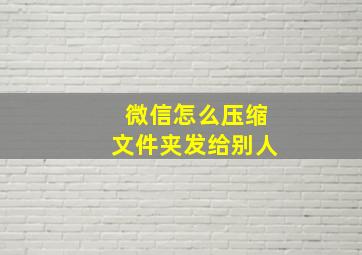 微信怎么压缩文件夹发给别人