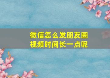 微信怎么发朋友圈视频时间长一点呢