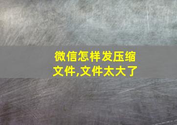 微信怎样发压缩文件,文件太大了