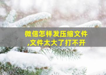 微信怎样发压缩文件,文件太大了打不开