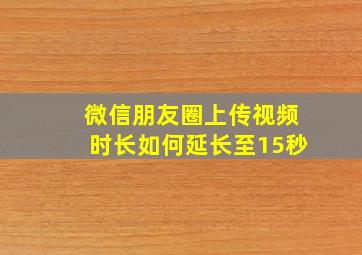 微信朋友圈上传视频时长如何延长至15秒