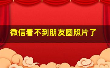 微信看不到朋友圈照片了