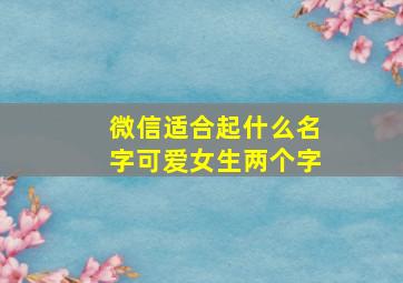 微信适合起什么名字可爱女生两个字