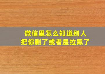 微信里怎么知道别人把你删了或者是拉黑了