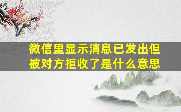 微信里显示消息已发出但被对方拒收了是什么意思