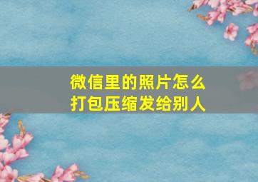 微信里的照片怎么打包压缩发给别人