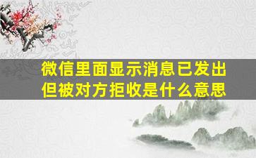 微信里面显示消息已发出但被对方拒收是什么意思