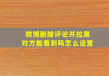 微博删除评论并拉黑对方能看到吗怎么设置