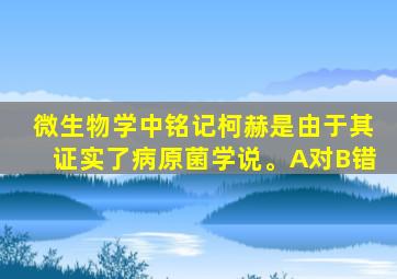 微生物学中铭记柯赫是由于其证实了病原菌学说。A对B错